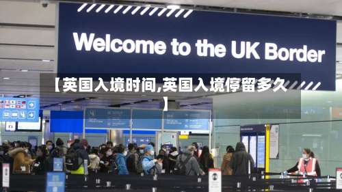 【英国入境时间,英国入境停留多久】