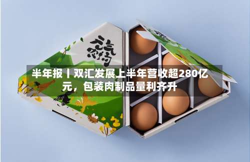 半年报丨双汇发展上半年营收超280亿元，包装肉制品量利齐升-第1张图片