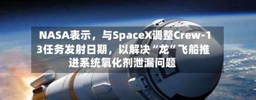 NASA表示，与SpaceX调整Crew-13任务发射日期，以解决“龙”飞船推进系统氧化剂泄漏问题-第1张图片