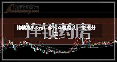比较高10派13.3元！多家A股龙头，拟高分红