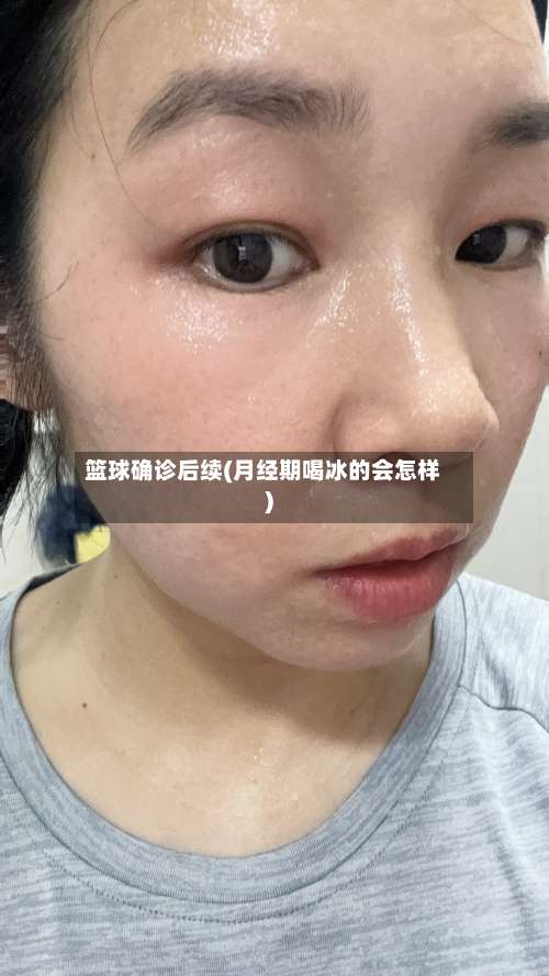 篮球确诊后续(月经期喝冰的会怎样)-第2张图片