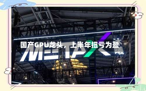 国产GPU龙头，上半年扭亏为盈