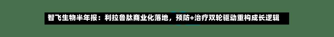 智飞生物半年报：利拉鲁肽商业化落地	，预防+治疗双轮驱动重构成长逻辑-第1张图片