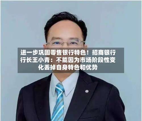 进一步巩固零售银行特色！招商银行行长王小青：不能因为市场阶段性变化丢掉自身特色和优势