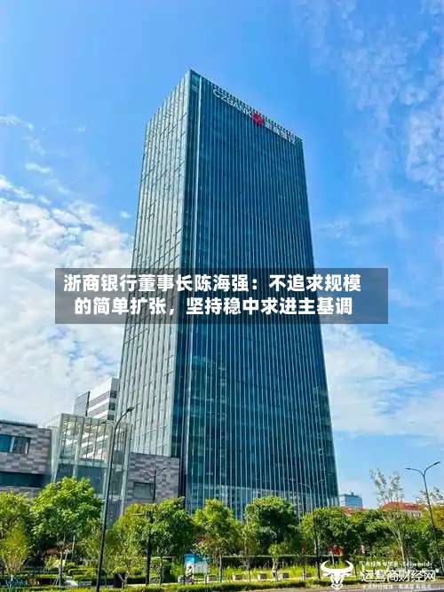 浙商银行董事长陈海强：不追求规模的简单扩张，坚持稳中求进主基调