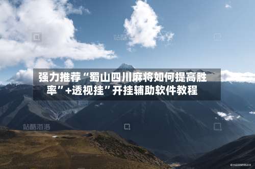 强力推荐“蜀山四川麻将如何提高胜率	”+透视挂”开挂辅助软件教程-第2张图片
