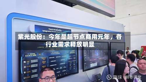 紫光股份：今年是超节点商用元年	，各行业需求释放明显-第1张图片