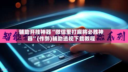 辅助开挂神器“微信里打麻将必胜神器”(作弊)辅助透视下载教程