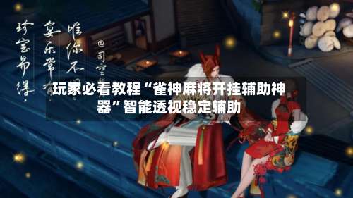 玩家必看教程“雀神麻将开挂辅助神器”智能透视稳定辅助-第2张图片