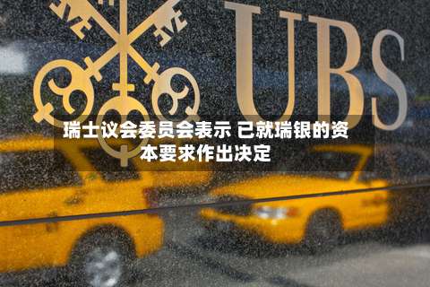 瑞士议会委员会表示 已就瑞银的资本要求作出决定-第2张图片