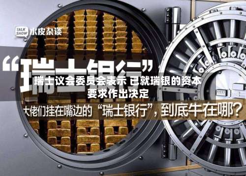 瑞士议会委员会表示 已就瑞银的资本要求作出决定-第1张图片