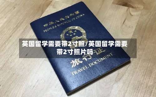 英国留学需要带2寸照/英国留学需要带2寸照片吗