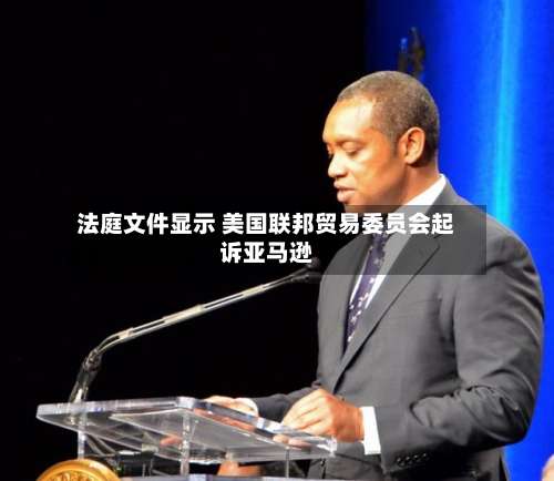 法庭文件显示 美国联邦贸易委员会起诉亚马逊-第3张图片