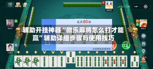 辅助开挂神器“微乐麻将怎么打才能赢”辅助详细步骤与使用技巧