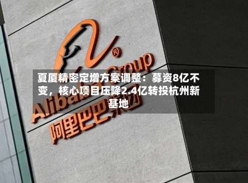 夏厦精密定增方案调整：募资8亿不变	，核心项目压降2.4亿转投杭州新基地-第1张图片