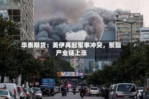 华泰期货：美伊再起军事冲突	，聚酯产业链上涨-第1张图片