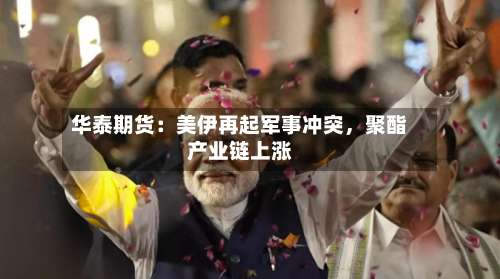 华泰期货：美伊再起军事冲突，聚酯产业链上涨-第2张图片