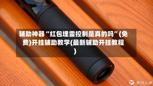 辅助神器“红包埋雷控制是真的吗”(免费)开挂辅助教学(最新辅助开挂教程)