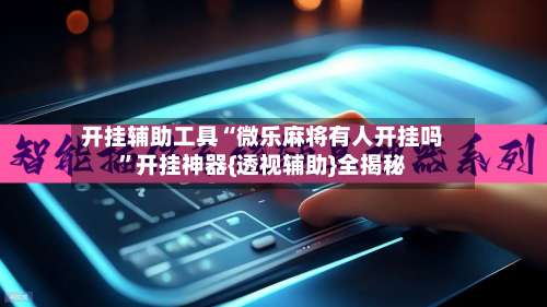 开挂辅助工具“微乐麻将有人开挂吗	”开挂神器{透视辅助}全揭秘-第2张图片