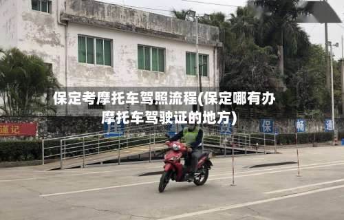 保定考摩托车驾照流程(保定哪有办摩托车驾驶证的地方)