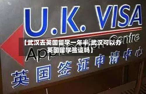 【武汉去英国留学一年半,武汉可以办英国留学签证吗】-第2张图片