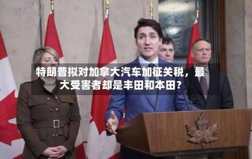特朗普拟对加拿大汽车加征关税，最大受害者却是丰田和本田？