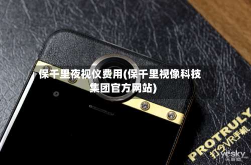 保千里夜视仪费用(保千里视像科技集团官方网站)